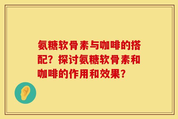 氨糖软骨素与咖啡的搭配？探讨氨糖软骨素和咖啡的作用和效果？