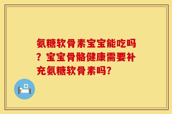 氨糖软骨素宝宝能吃吗？宝宝骨骼健康需要补充氨糖软骨素吗？
