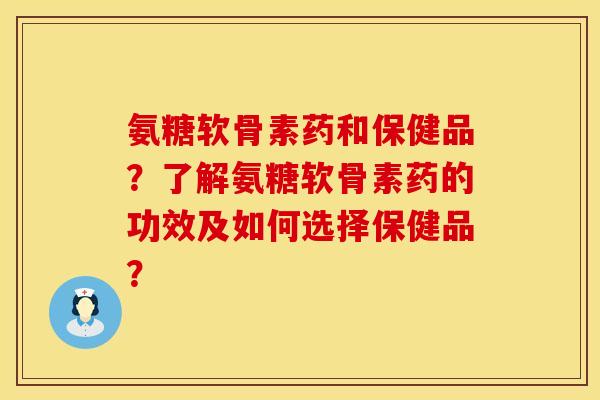 氨糖软骨素药和保健品？了解氨糖软骨素药的功效及如何选择保健品？