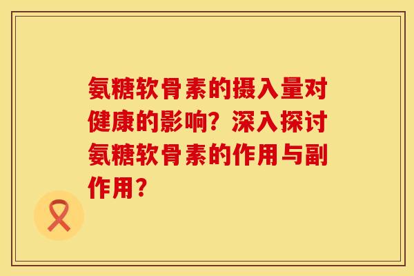 氨糖软骨素的摄入量对健康的影响？深入探讨氨糖软骨素的作用与副作用？