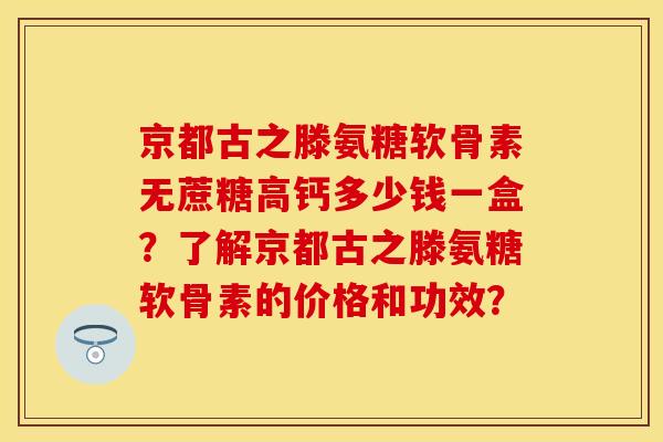 京都古之滕氨糖软骨素无蔗糖高钙多少钱一盒？了解京都古之滕氨糖软骨素的价格和功效？