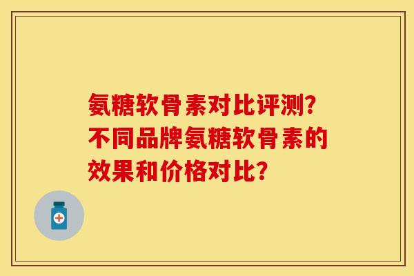 氨糖软骨素对比评测？不同品牌氨糖软骨素的效果和价格对比？