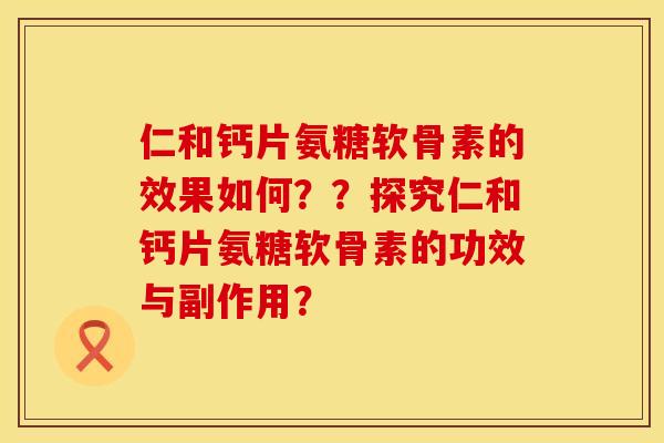 仁和钙片氨糖软骨素的效果如何??探究仁和钙片氨糖软骨素的功效与副作用? 仁和钙片氨糖软骨素的效果如何??探究仁和钙片氨糖软骨素的功效与副作用?