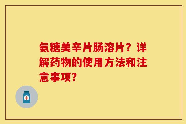 氨糖美辛片肠溶片?详解的使用方法和注意事项? 氨糖美辛片肠溶片?详解的使用方法和注意事项?