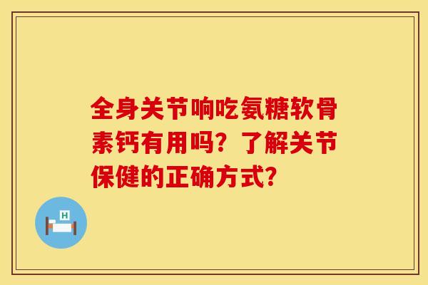 全身关节响吃氨糖软骨素钙有用吗？了解关节保健的正确方式？