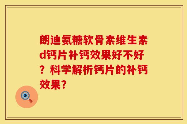 朗迪氨糖软骨素维生素d钙片补钙效果好不好？科学解析钙片的补钙效果？