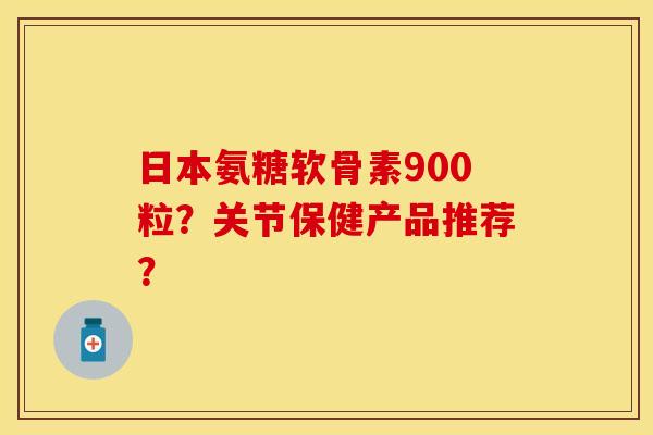 日本氨糖软骨素900粒？关节保健产品推荐？
