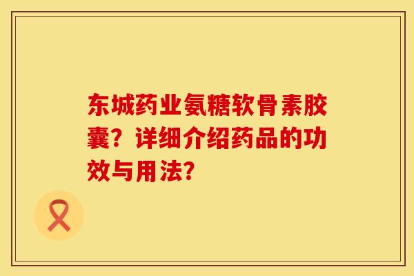 东城药业氨糖软骨素胶囊？详细介绍药品的功效与用法？