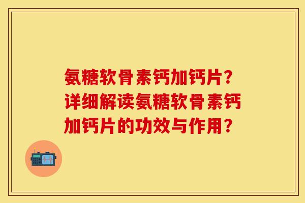 氨糖软骨素钙加钙片？详细解读氨糖软骨素钙加钙片的功效与作用？