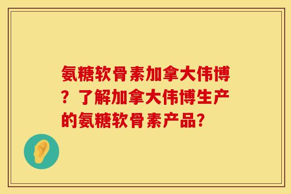 氨糖软骨素加拿大伟博？了解加拿大伟博生产的氨糖软骨素产品？
