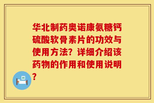 华北制药奥诺康氨糖钙硫酸软骨素片的功效与使用方法?详细介绍该的作用和使用说明? 华北制药奥诺康氨糖钙硫酸软骨素片的功效与使用方法?详细介绍该的作用和使用说明?