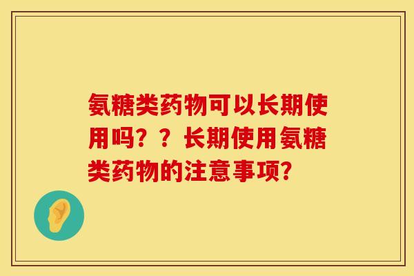 氨糖类药物可以长期使用吗？？长期使用氨糖类药物的注意事项？
