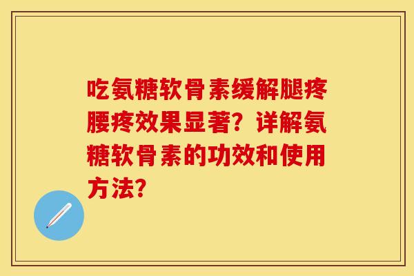 吃氨糖软骨素缓解腿疼腰疼效果显著？详解氨糖软骨素的功效和使用方法？