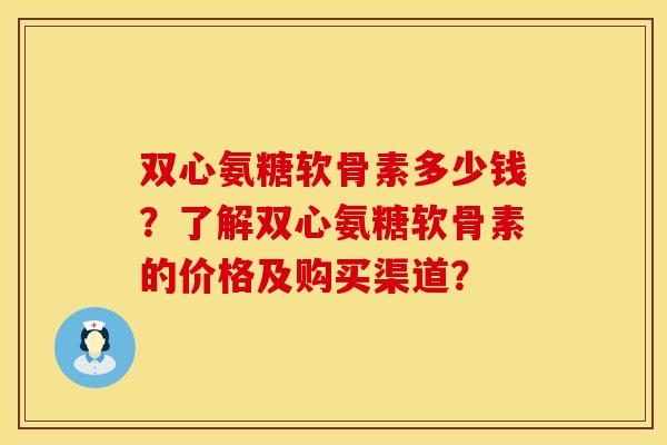 双心氨糖软骨素多少钱？了解双心氨糖软骨素的价格及购买渠道？