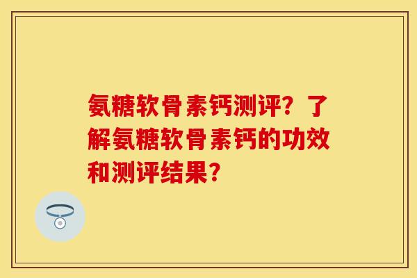 氨糖软骨素钙测评？了解氨糖软骨素钙的功效和测评结果？