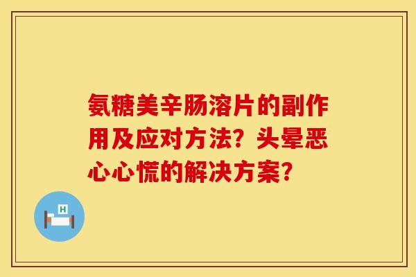 氨糖美辛肠溶片的副作用及应对方法?头晕恶心心慌的解决方案? 氨糖美辛肠溶片的副作用及应对方法?头晕恶心心慌的解决方案?