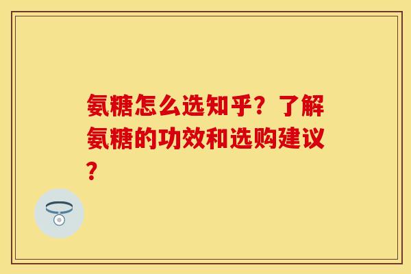 氨糖怎么选知乎？了解氨糖的功效和选购建议？