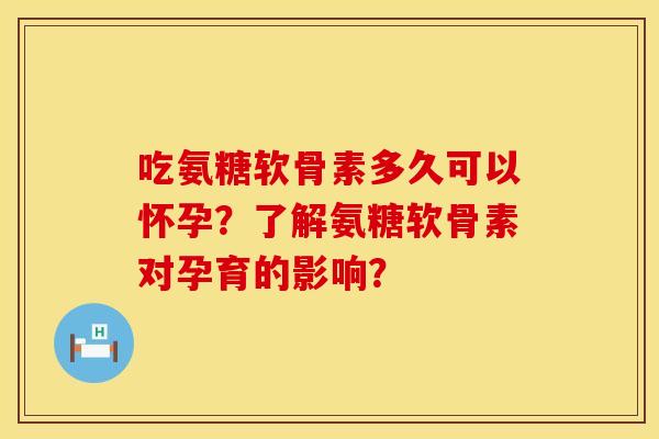 吃氨糖软骨素多久可以怀孕?了解氨糖软骨素对孕育的影响? 吃氨糖软骨素多久可以怀孕?了解氨糖软骨素对孕育的影响?