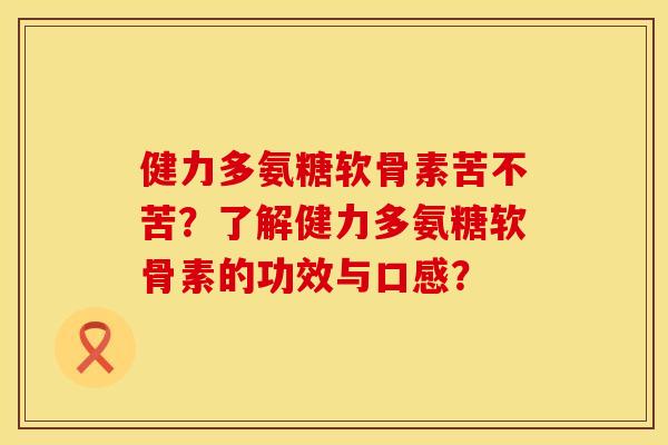 健力多氨糖软骨素苦不苦？了解健力多氨糖软骨素的功效与口感？