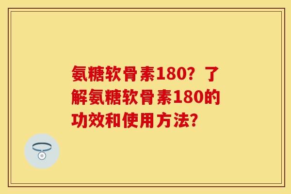 氨糖软骨素180？了解氨糖软骨素180的功效和使用方法？