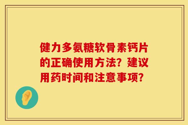 健力多氨糖软骨素钙片的正确使用方法？建议用药时间和注意事项？