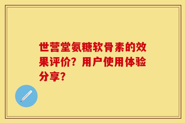 世营堂氨糖软骨素的效果评价？用户使用体验分享？