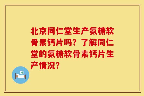 北京同仁堂生产氨糖软骨素钙片吗?了解同仁堂的氨糖软骨素钙片生产情况? 北京同仁堂生产氨糖软骨素钙片吗?了解同仁堂的氨糖软骨素钙片生产情况?
