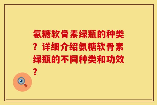 氨糖软骨素绿瓶的种类？详细介绍氨糖软骨素绿瓶的不同种类和功效？
