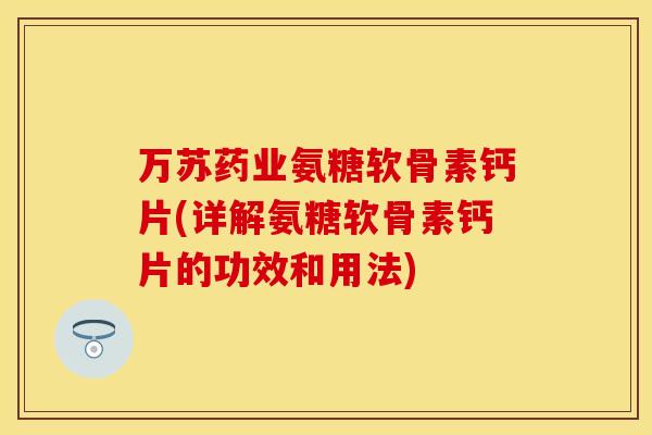 万苏药业氨糖软骨素钙片(详解氨糖软骨素钙片的功效和用法)