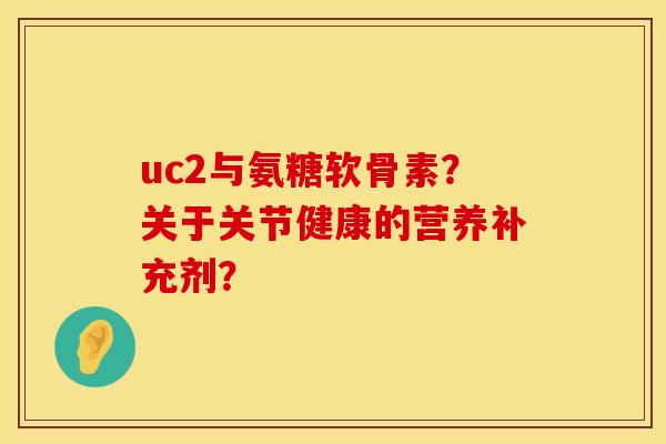 uc2与氨糖软骨素？关于关节健康的营养补充剂？
