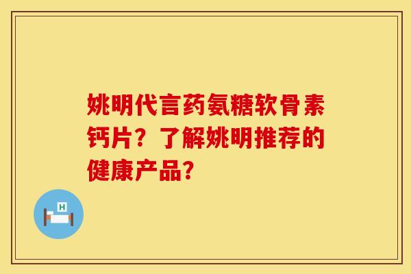姚明代言药氨糖软骨素钙片？了解姚明推荐的健康产品？