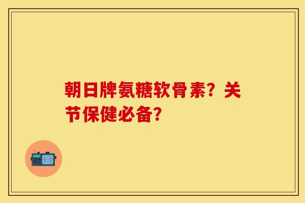 朝日牌氨糖软骨素?关节保健必备? 朝日牌氨糖软骨素?关节保健必备?