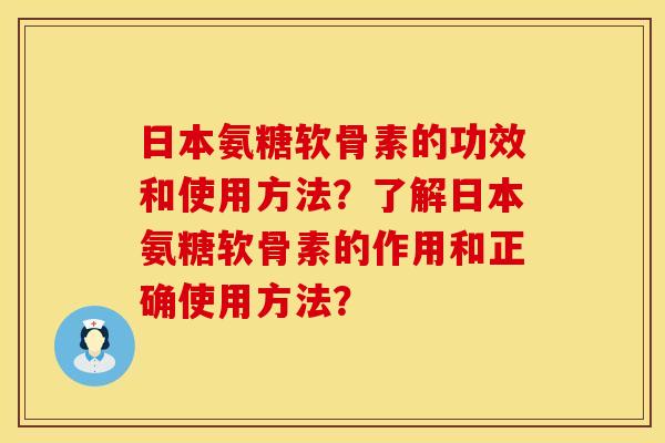 日本氨糖软骨素的功效和使用方法？了解日本氨糖软骨素的作用和正确使用方法？