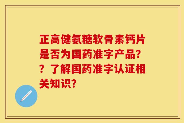 正高健氨糖软骨素钙片是否为国药准字产品？？了解国药准字认证相关知识？