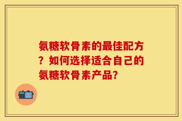 氨糖软骨素的佳配方？如何选择适合自己的氨糖软骨素产品？