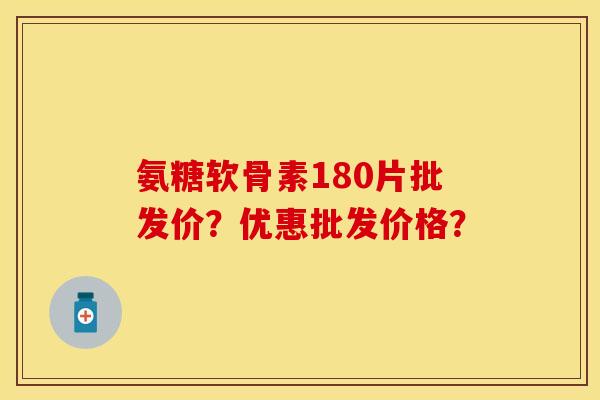 氨糖软骨素180片批发价？优惠批发价格？