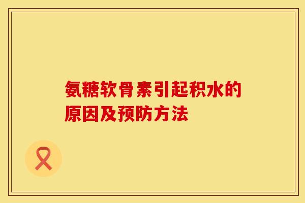 氨糖软骨素引起积水的原因及预防方法