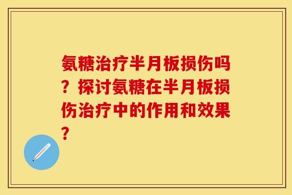 氨糖治疗半月板损伤吗？探讨氨糖在半月板损伤治疗中的作用和效果？