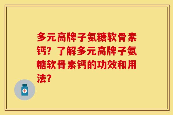 多元高牌子氨糖软骨素钙？了解多元高牌子氨糖软骨素钙的功效和用法？