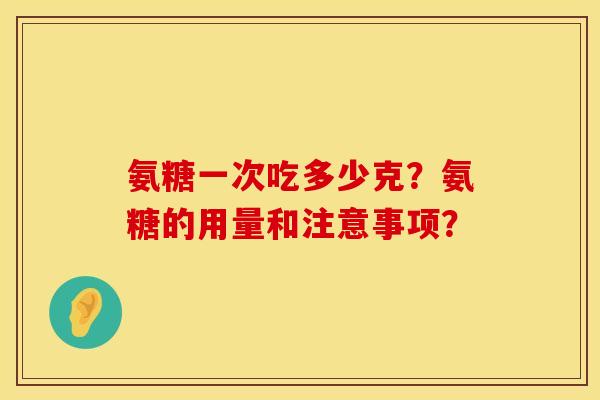 氨糖一次吃多少克？氨糖的用量和注意事项？