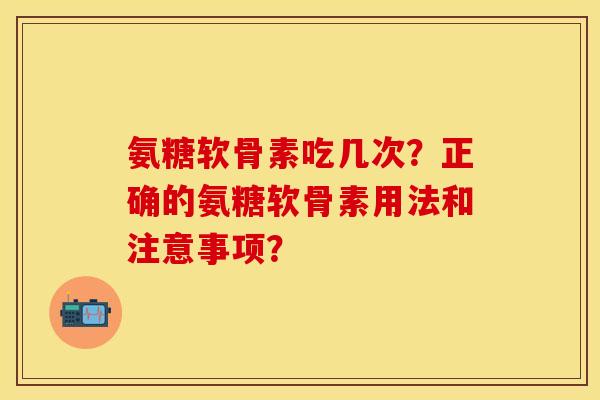 氨糖软骨素吃几次？正确的氨糖软骨素用法和注意事项？