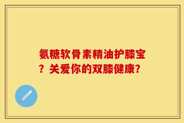 氨糖软骨素精油护膝宝？关爱你的双膝健康？