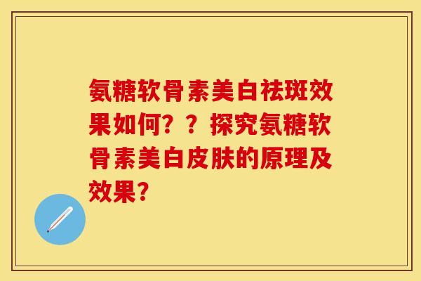 氨糖软骨素美白祛斑效果如何？？探究氨糖软骨素美白皮肤的原理及效果？