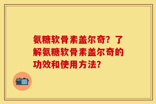 氨糖软骨素盖尔奇?了解氨糖软骨素盖尔奇的功效和使用方法? 氨糖软骨素盖尔奇?了解氨糖软骨素盖尔奇的功效和使用方法?