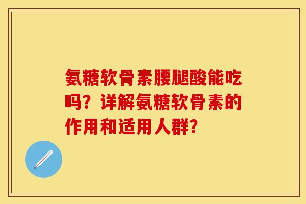 氨糖软骨素腰腿酸能吃吗？详解氨糖软骨素的作用和适用人群？