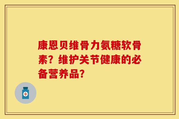 康恩贝维骨力氨糖软骨素？维护关节健康的必备营养品？
