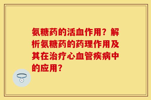 氨糖药的活血作用？解析氨糖药的药理作用及其在治疗心血管疾病中的应用？