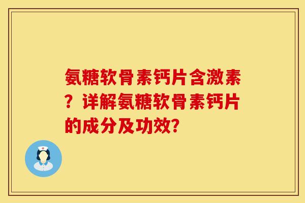 氨糖软骨素钙片含激素？详解氨糖软骨素钙片的成分及功效？