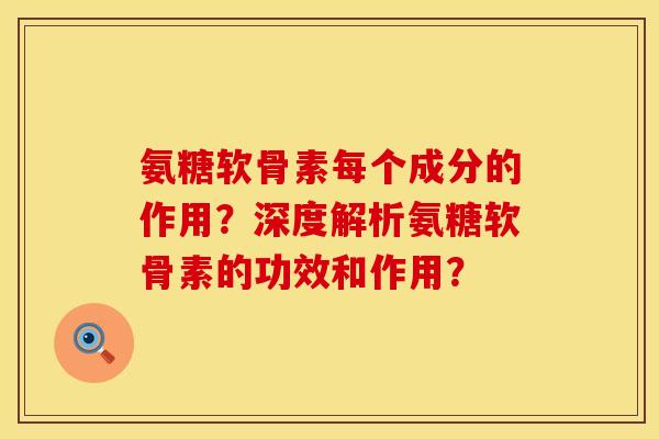 氨糖软骨素每个成分的作用？深度解析氨糖软骨素的功效和作用？