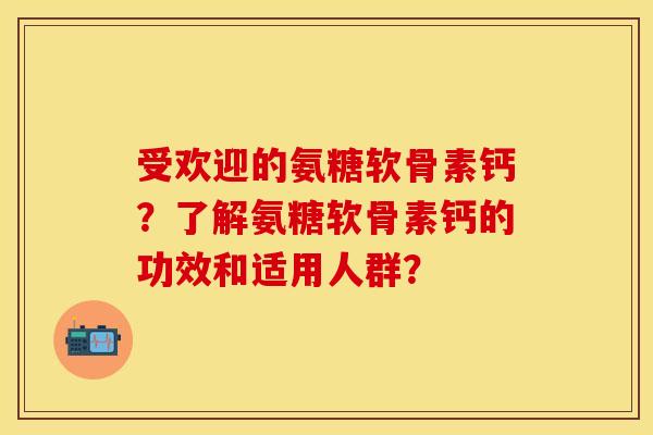 受欢迎的氨糖软骨素钙？了解氨糖软骨素钙的功效和适用人群？